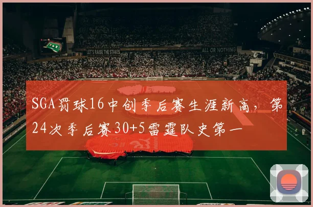 SGA罚球16中创季后赛生涯新高，第24次季后赛30+5雷霆队史第一