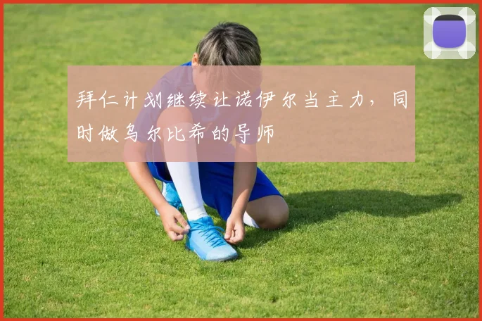 拜仁计划继续让诺伊尔当主力，同时做乌尔比希的导师