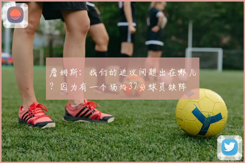 詹姆斯：我们的进攻问题出在哪儿？因为有一个场均37分球员缺阵