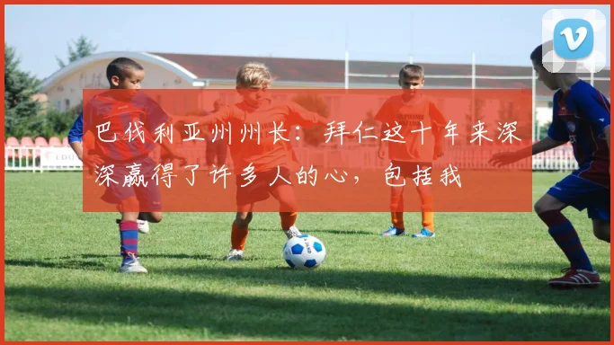 巴伐利亚州州长：拜仁这十年来深深赢得了许多人的心，包括我