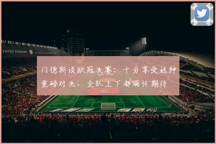 门德斯谈欧冠决赛：十分享受这种重磅对决，全队上下都满怀期待