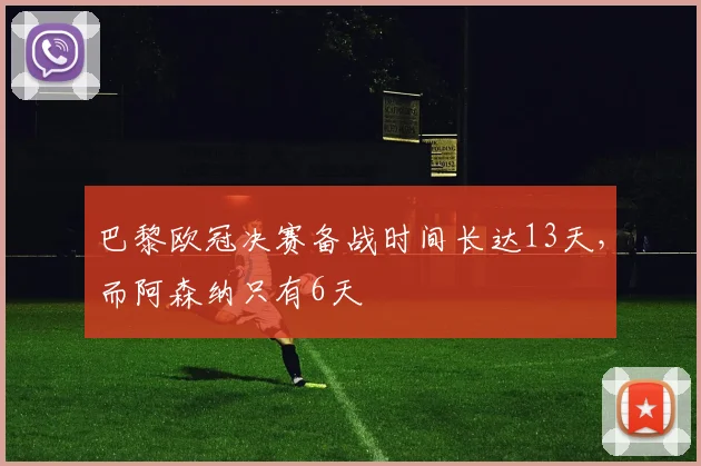 巴黎欧冠决赛备战时间长达13天，而阿森纳只有6天