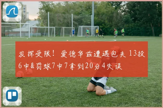 发挥受限！爱德华兹遭遇包夹 13投6中&罚球7中7拿到20分4失误